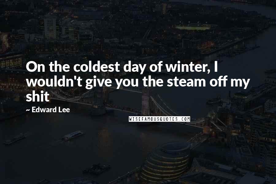 Edward Lee Quotes: On the coldest day of winter, I wouldn't give you the steam off my shit