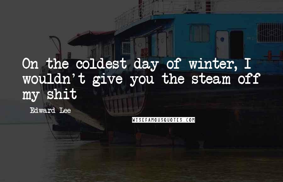 Edward Lee Quotes: On the coldest day of winter, I wouldn't give you the steam off my shit