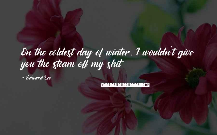 Edward Lee Quotes: On the coldest day of winter, I wouldn't give you the steam off my shit