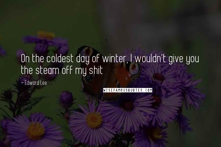 Edward Lee Quotes: On the coldest day of winter, I wouldn't give you the steam off my shit
