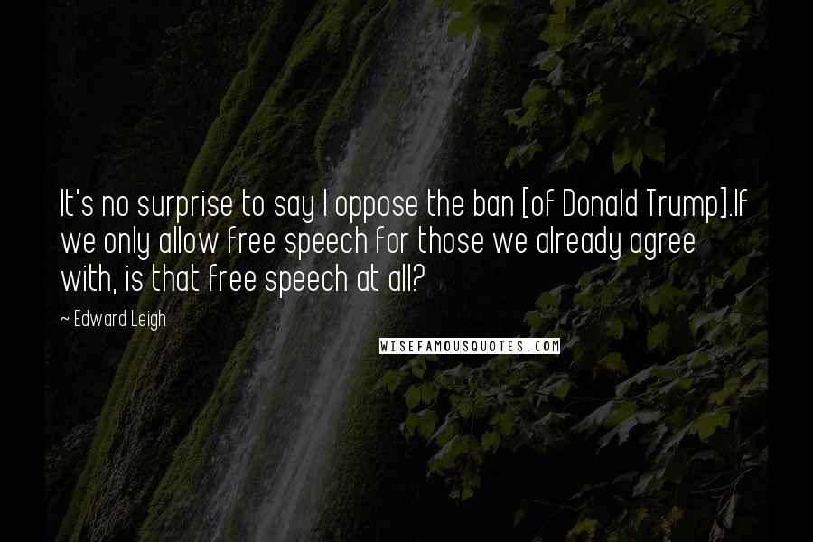 Edward Leigh Quotes: It's no surprise to say I oppose the ban [of Donald Trump].If we only allow free speech for those we already agree with, is that free speech at all?