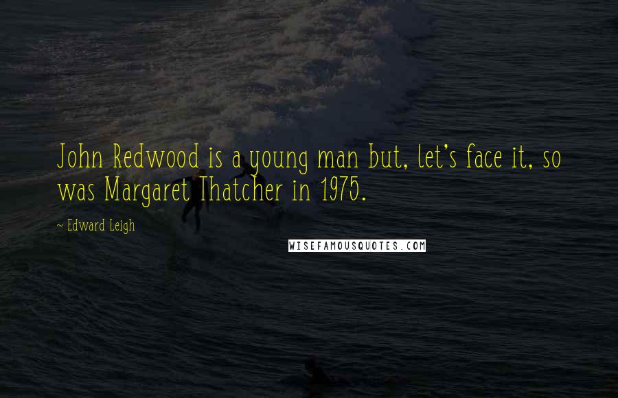 Edward Leigh Quotes: John Redwood is a young man but, let's face it, so was Margaret Thatcher in 1975.