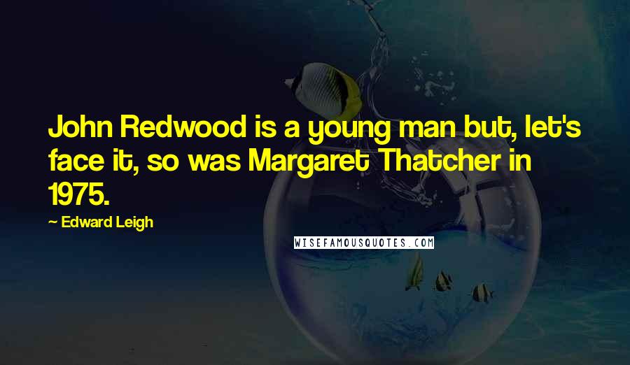 Edward Leigh Quotes: John Redwood is a young man but, let's face it, so was Margaret Thatcher in 1975.