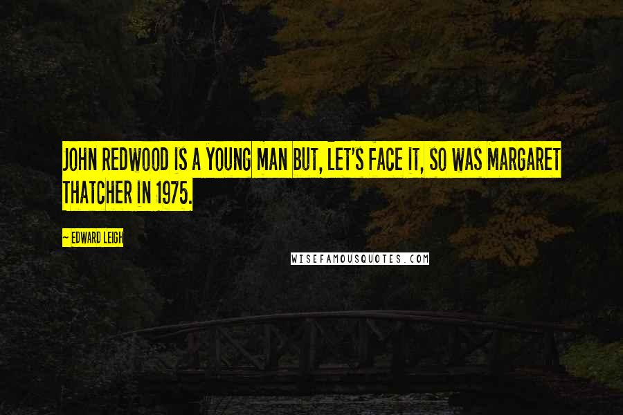 Edward Leigh Quotes: John Redwood is a young man but, let's face it, so was Margaret Thatcher in 1975.