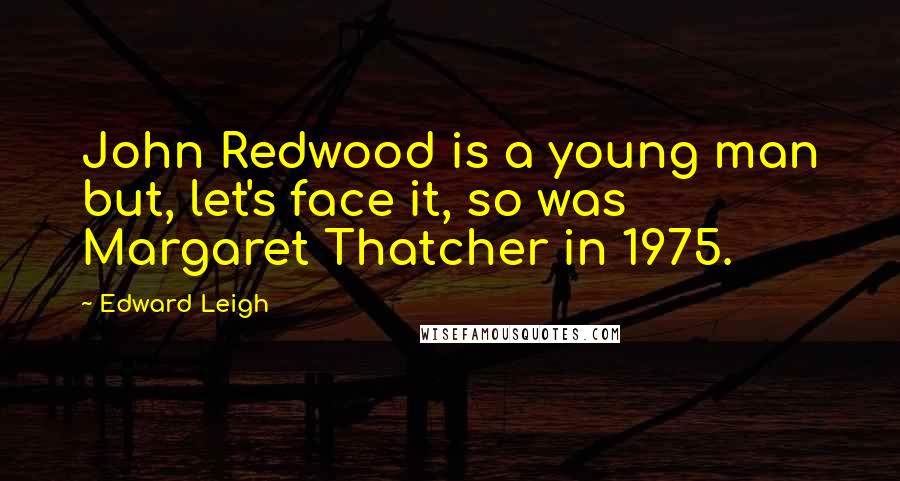 Edward Leigh Quotes: John Redwood is a young man but, let's face it, so was Margaret Thatcher in 1975.