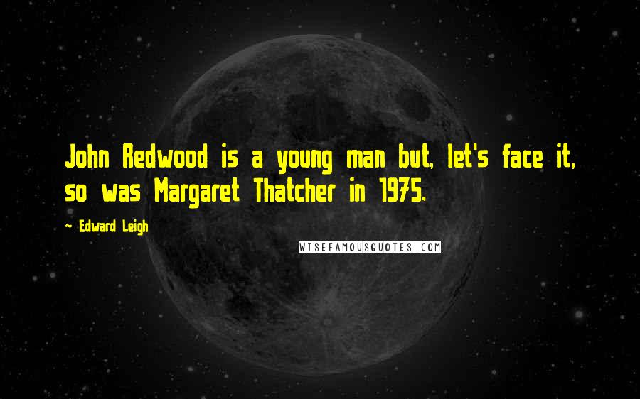 Edward Leigh Quotes: John Redwood is a young man but, let's face it, so was Margaret Thatcher in 1975.