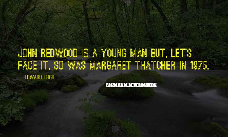 Edward Leigh Quotes: John Redwood is a young man but, let's face it, so was Margaret Thatcher in 1975.