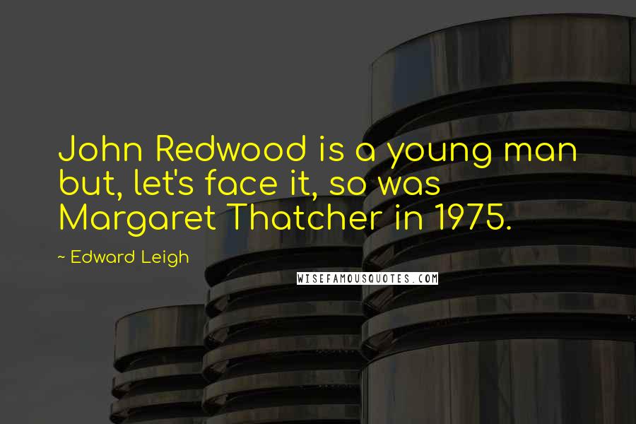 Edward Leigh Quotes: John Redwood is a young man but, let's face it, so was Margaret Thatcher in 1975.