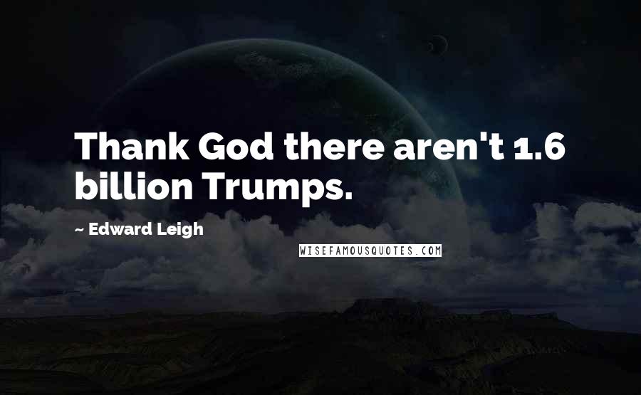 Edward Leigh Quotes: Thank God there aren't 1.6 billion Trumps.