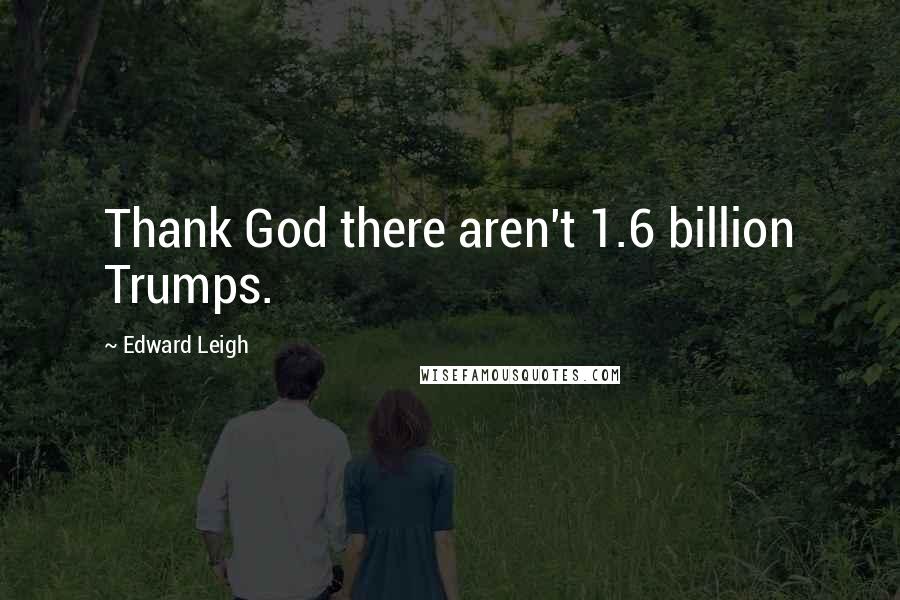 Edward Leigh Quotes: Thank God there aren't 1.6 billion Trumps.