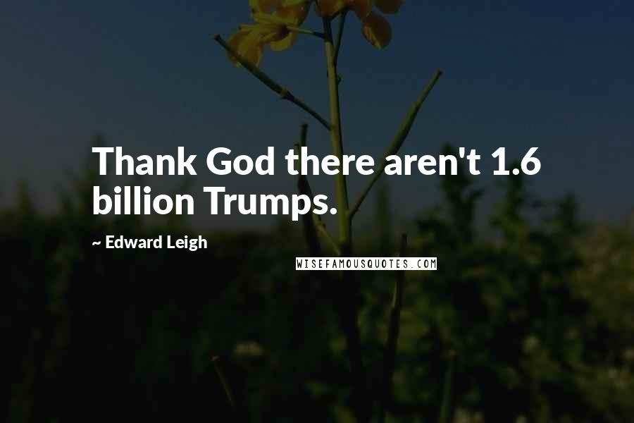 Edward Leigh Quotes: Thank God there aren't 1.6 billion Trumps.