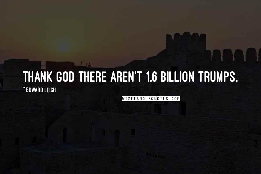 Edward Leigh Quotes: Thank God there aren't 1.6 billion Trumps.