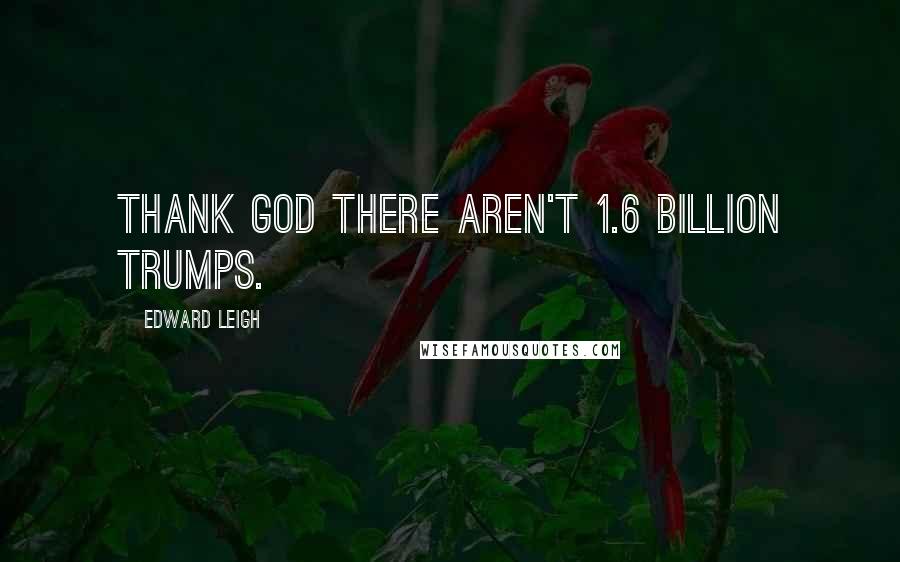 Edward Leigh Quotes: Thank God there aren't 1.6 billion Trumps.