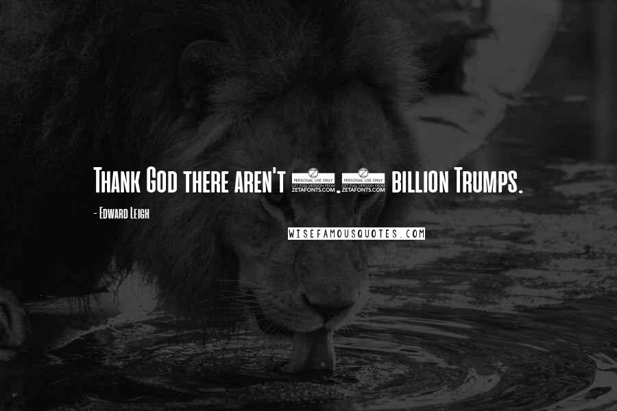 Edward Leigh Quotes: Thank God there aren't 1.6 billion Trumps.