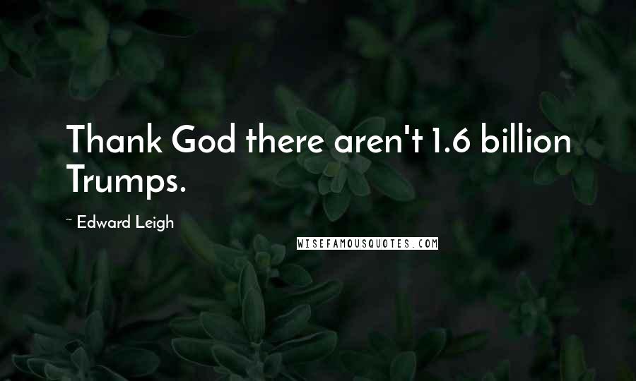 Edward Leigh Quotes: Thank God there aren't 1.6 billion Trumps.