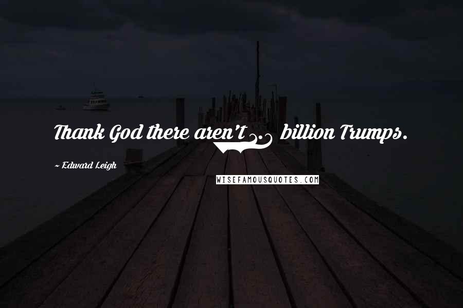 Edward Leigh Quotes: Thank God there aren't 1.6 billion Trumps.