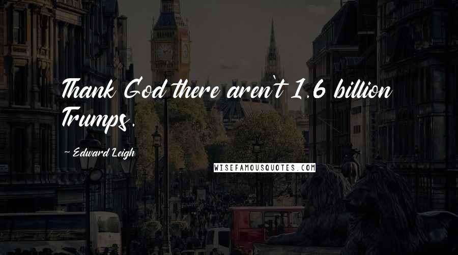 Edward Leigh Quotes: Thank God there aren't 1.6 billion Trumps.