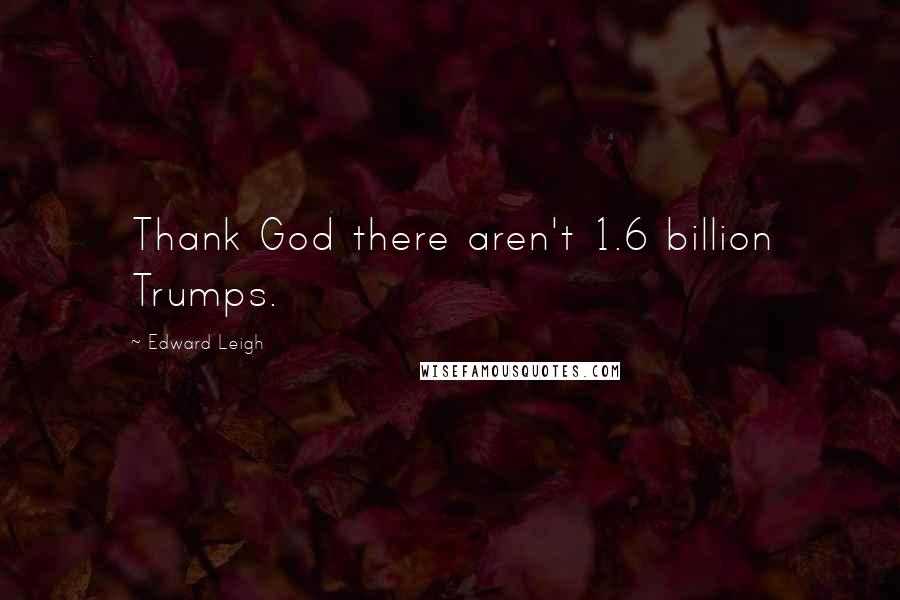 Edward Leigh Quotes: Thank God there aren't 1.6 billion Trumps.