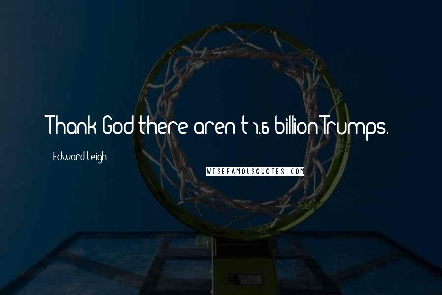 Edward Leigh Quotes: Thank God there aren't 1.6 billion Trumps.