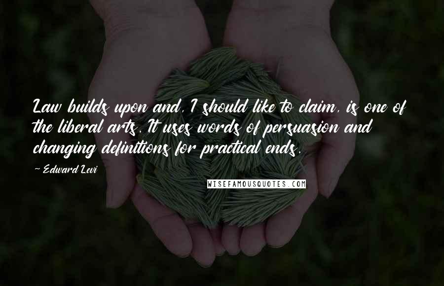 Edward Levi Quotes: Law builds upon and, I should like to claim, is one of the liberal arts. It uses words of persuasion and changing definitions for practical ends.