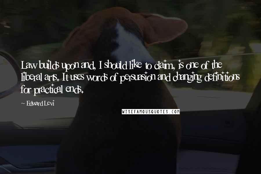Edward Levi Quotes: Law builds upon and, I should like to claim, is one of the liberal arts. It uses words of persuasion and changing definitions for practical ends.