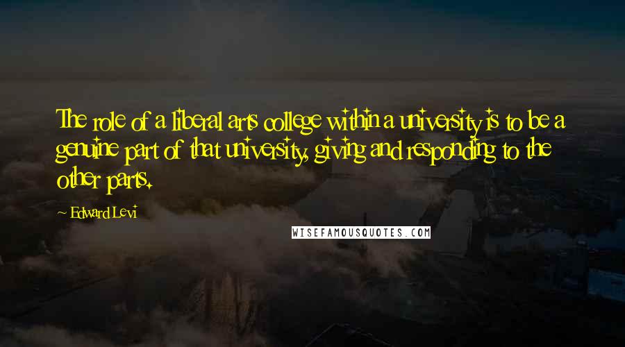 Edward Levi Quotes: The role of a liberal arts college within a university is to be a genuine part of that university, giving and responding to the other parts.