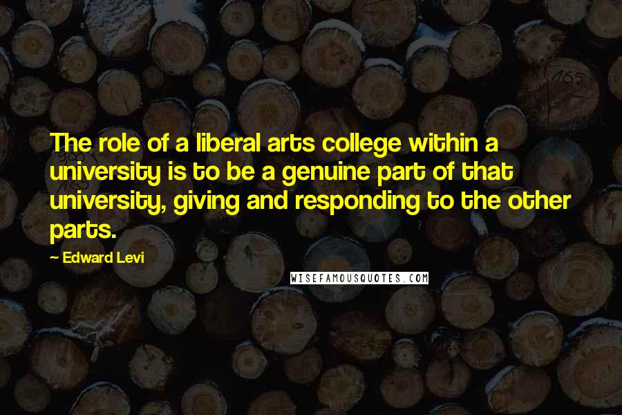 Edward Levi Quotes: The role of a liberal arts college within a university is to be a genuine part of that university, giving and responding to the other parts.