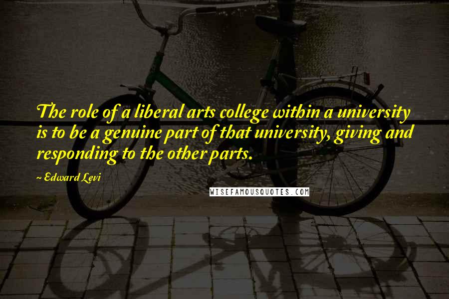 Edward Levi Quotes: The role of a liberal arts college within a university is to be a genuine part of that university, giving and responding to the other parts.