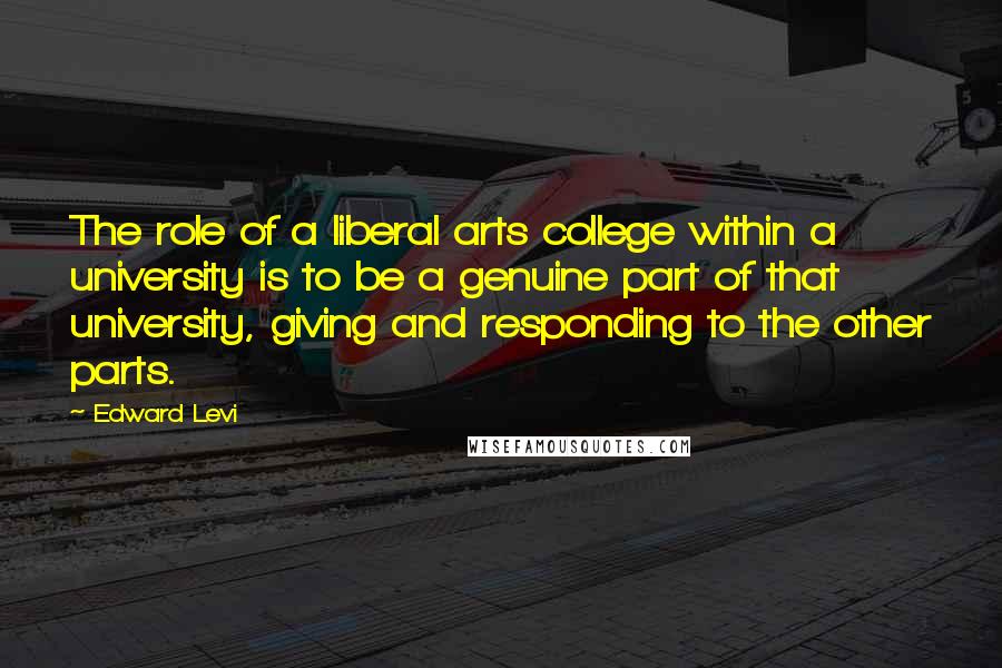 Edward Levi Quotes: The role of a liberal arts college within a university is to be a genuine part of that university, giving and responding to the other parts.