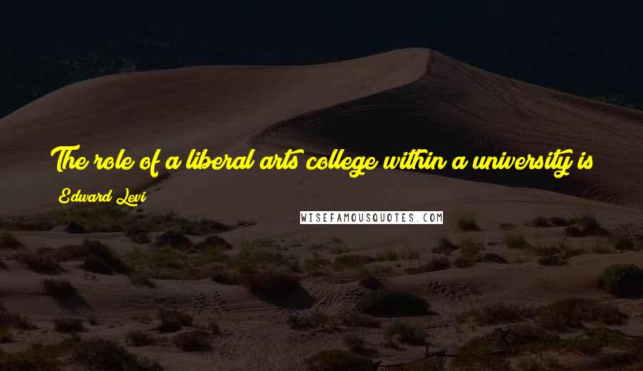 Edward Levi Quotes: The role of a liberal arts college within a university is to be a genuine part of that university, giving and responding to the other parts.