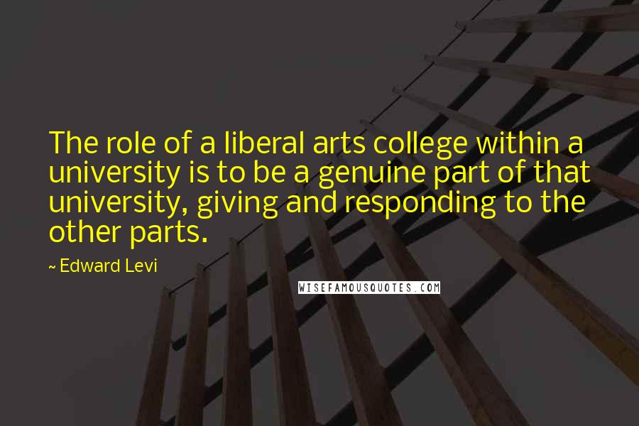 Edward Levi Quotes: The role of a liberal arts college within a university is to be a genuine part of that university, giving and responding to the other parts.