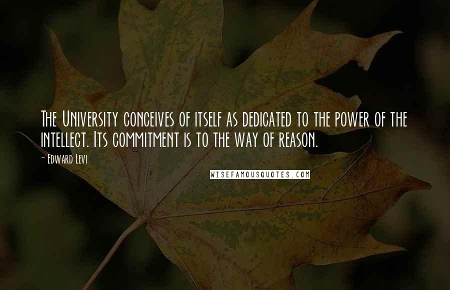 Edward Levi Quotes: The University conceives of itself as dedicated to the power of the intellect. Its commitment is to the way of reason.