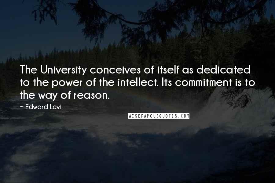 Edward Levi Quotes: The University conceives of itself as dedicated to the power of the intellect. Its commitment is to the way of reason.