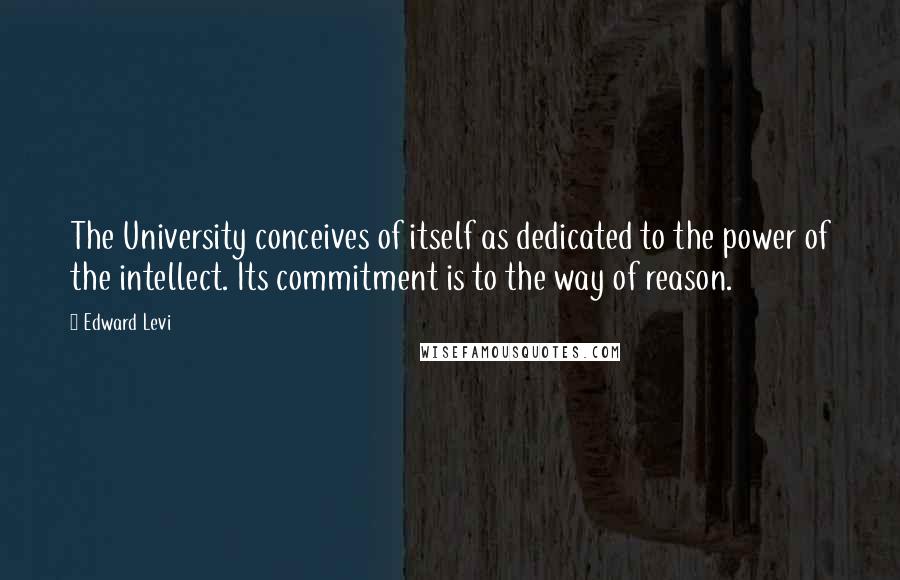 Edward Levi Quotes: The University conceives of itself as dedicated to the power of the intellect. Its commitment is to the way of reason.