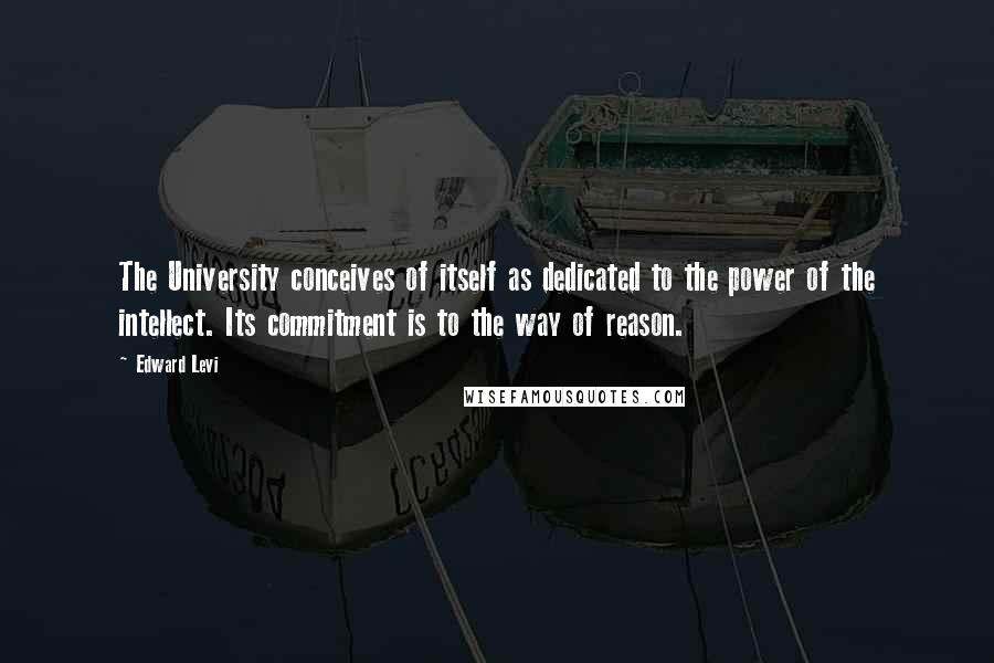 Edward Levi Quotes: The University conceives of itself as dedicated to the power of the intellect. Its commitment is to the way of reason.