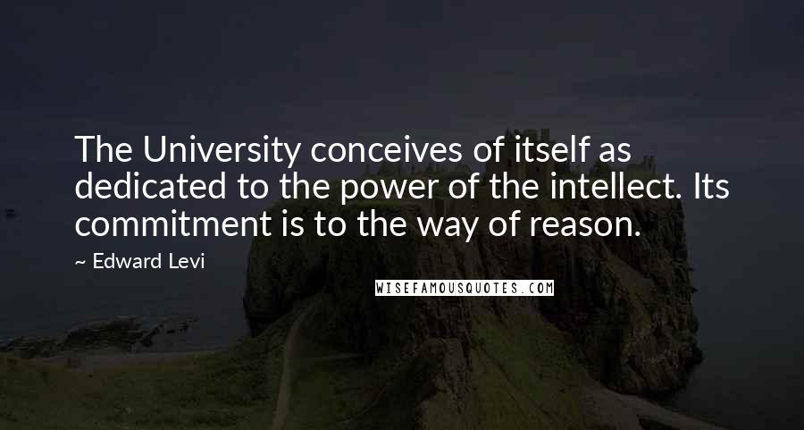 Edward Levi Quotes: The University conceives of itself as dedicated to the power of the intellect. Its commitment is to the way of reason.