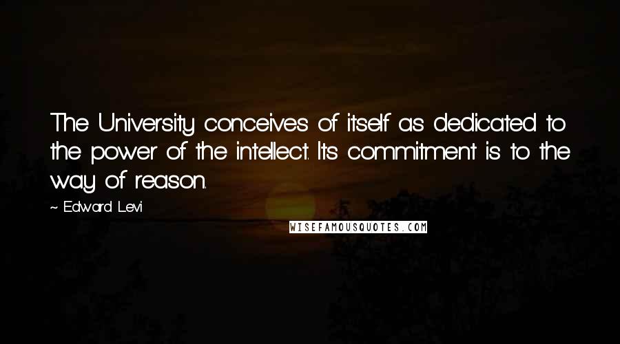 Edward Levi Quotes: The University conceives of itself as dedicated to the power of the intellect. Its commitment is to the way of reason.