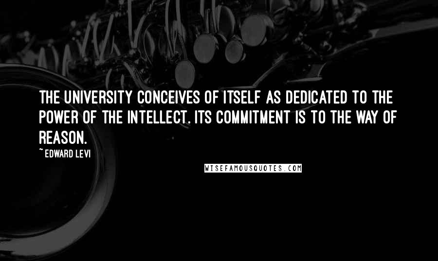 Edward Levi Quotes: The University conceives of itself as dedicated to the power of the intellect. Its commitment is to the way of reason.