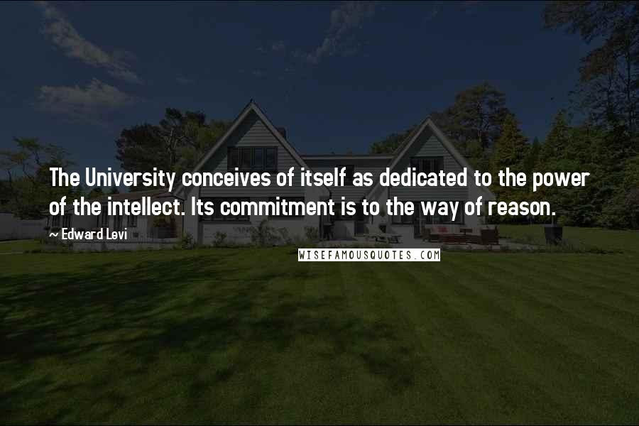 Edward Levi Quotes: The University conceives of itself as dedicated to the power of the intellect. Its commitment is to the way of reason.