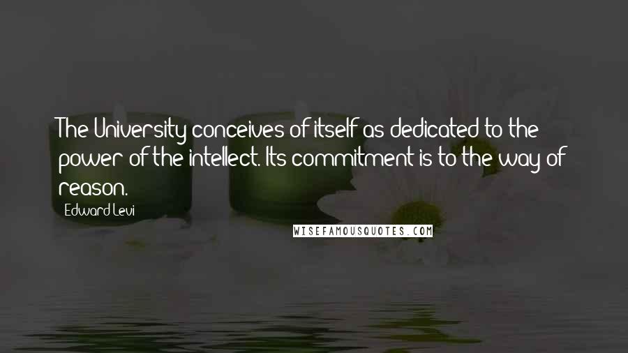 Edward Levi Quotes: The University conceives of itself as dedicated to the power of the intellect. Its commitment is to the way of reason.
