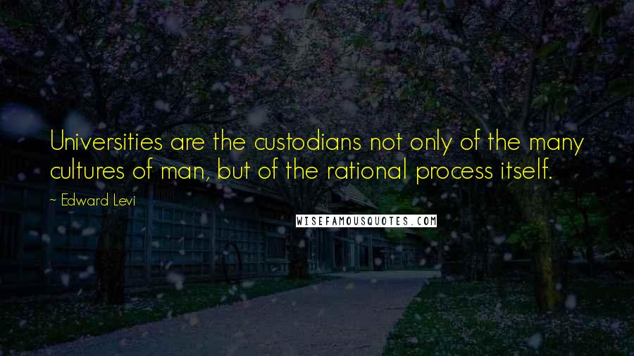 Edward Levi Quotes: Universities are the custodians not only of the many cultures of man, but of the rational process itself.