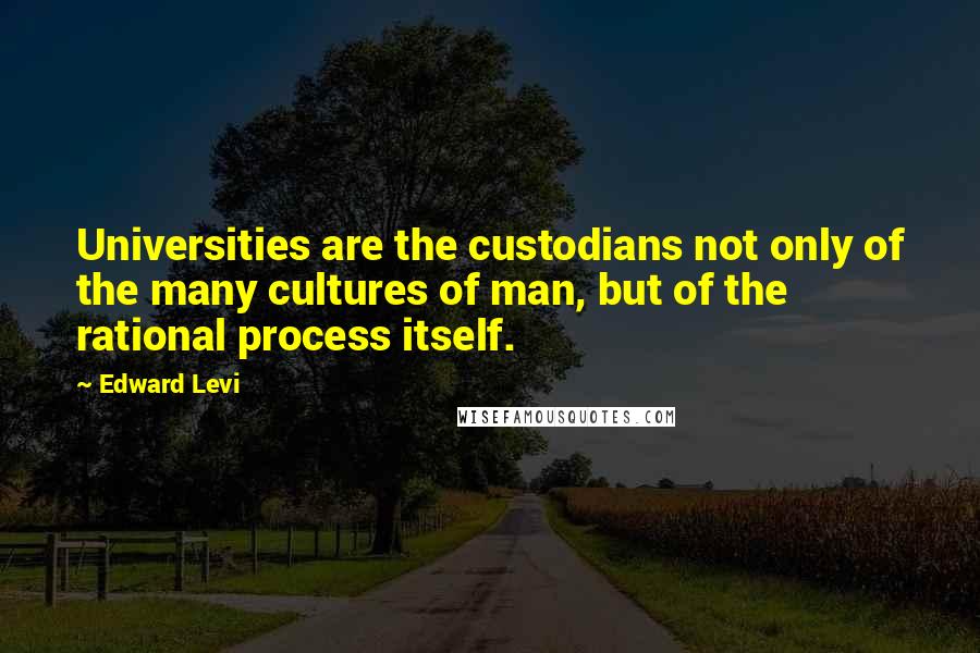 Edward Levi Quotes: Universities are the custodians not only of the many cultures of man, but of the rational process itself.