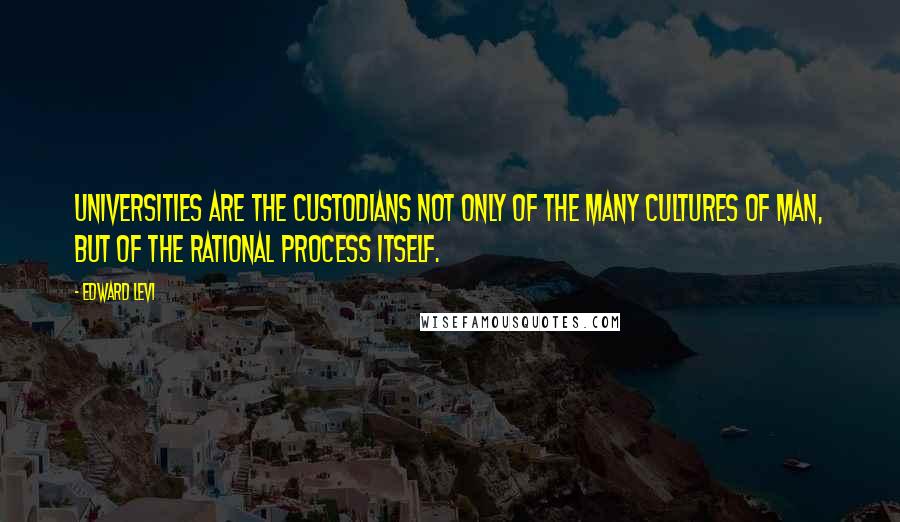 Edward Levi Quotes: Universities are the custodians not only of the many cultures of man, but of the rational process itself.