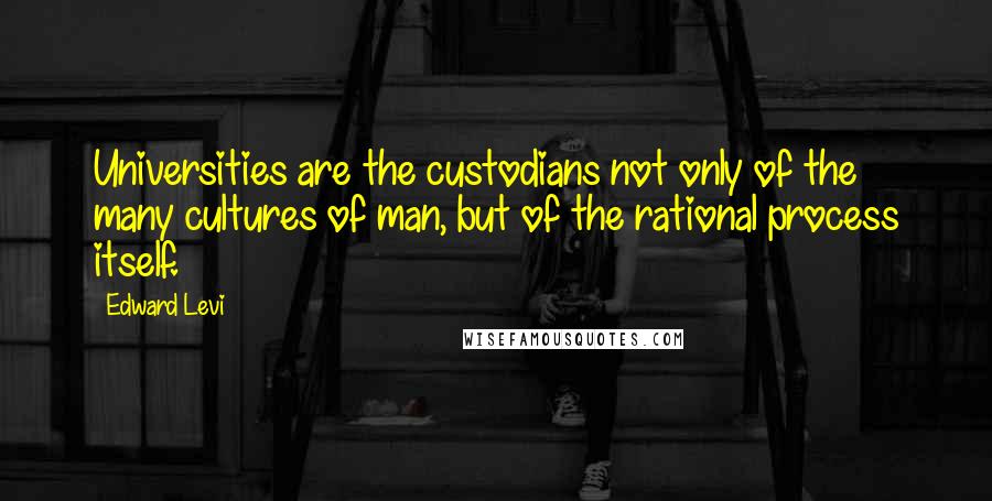 Edward Levi Quotes: Universities are the custodians not only of the many cultures of man, but of the rational process itself.