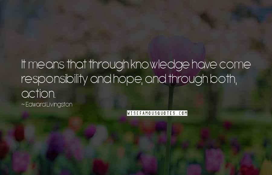 Edward Livingston Quotes: It means that through knowledge have come responsibility and hope, and through both, action.