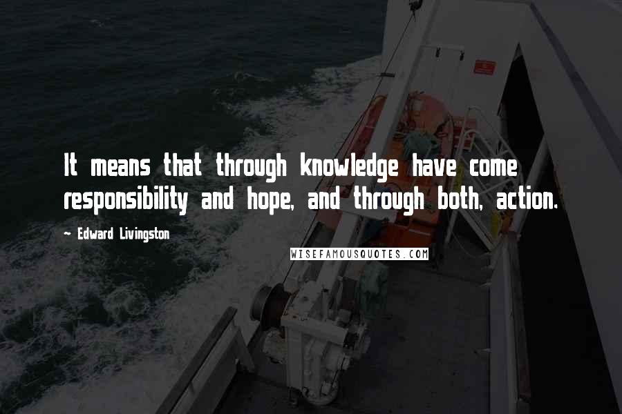 Edward Livingston Quotes: It means that through knowledge have come responsibility and hope, and through both, action.