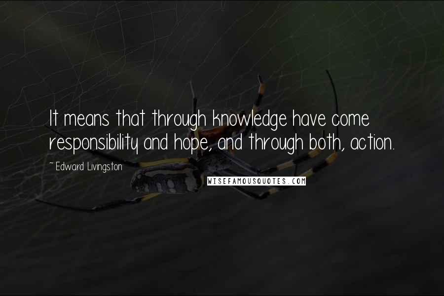 Edward Livingston Quotes: It means that through knowledge have come responsibility and hope, and through both, action.