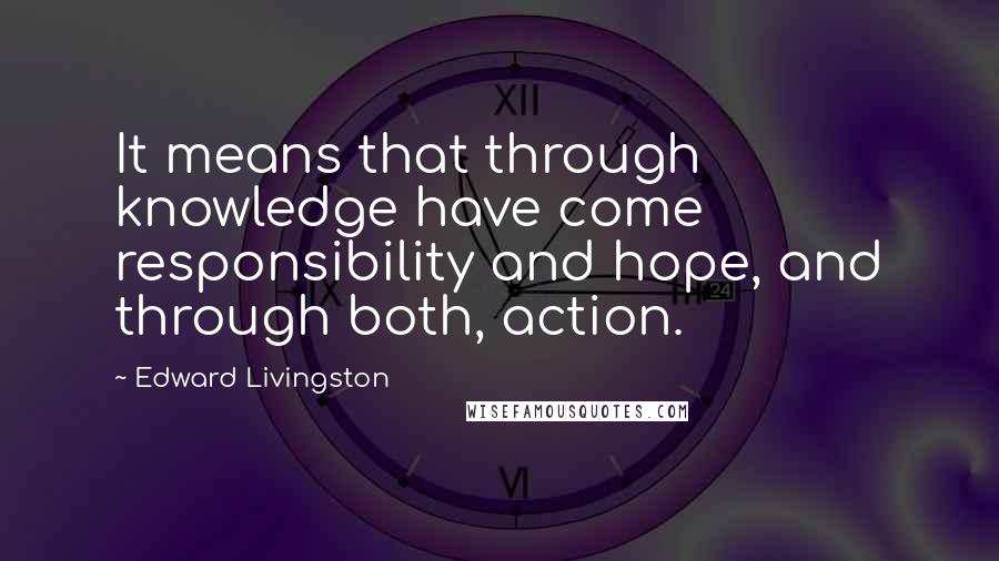 Edward Livingston Quotes: It means that through knowledge have come responsibility and hope, and through both, action.