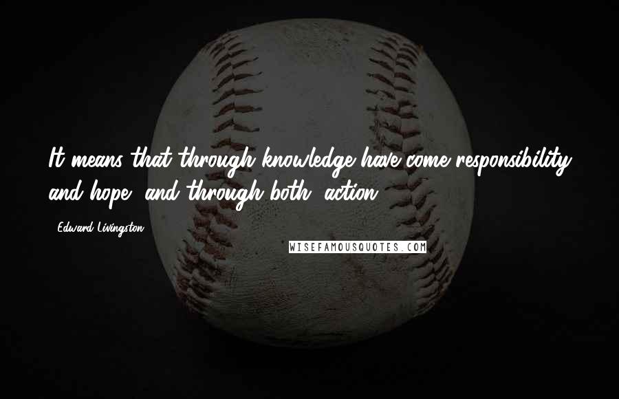 Edward Livingston Quotes: It means that through knowledge have come responsibility and hope, and through both, action.