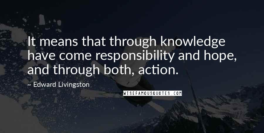 Edward Livingston Quotes: It means that through knowledge have come responsibility and hope, and through both, action.